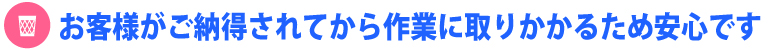 お客様がご納得されてから作業に取り掛かるため安心です